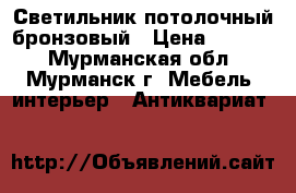 Светильник потолочный бронзовый › Цена ­ 1 800 - Мурманская обл., Мурманск г. Мебель, интерьер » Антиквариат   